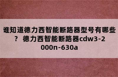 谁知道德力西智能断路器型号有哪些？ 德力西智能断路器cdw3-2000n-630a